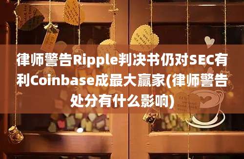 律师警告Ripple判决书仍对SEC有利Coinbase成最大赢家(律师警告处分有什么影响)