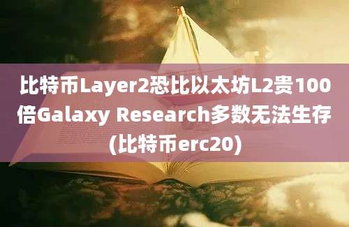 比特币Layer2恐比以太坊L2贵100倍Galaxy Research多数无法生存(比特币erc20)