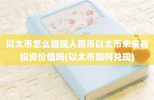 以太币怎么提现人民币以太币未来有投资价值吗(以太币如何兑现)