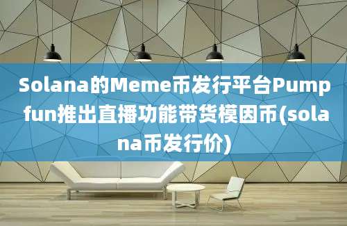 Solana的Meme币发行平台Pump fun推出直播功能带货模因币(solana币发行价)