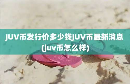 JUV币发行价多少钱JUV币最新消息(juv币怎么样)