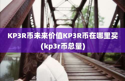 KP3R币未来价值KP3R币在哪里买(kp3r币总量)