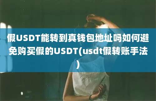 假USDT能转到真钱包地址吗如何避免购买假的USDT(usdt假转账手法)