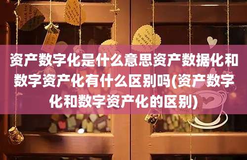 资产数字化是什么意思资产数据化和数字资产化有什么区别吗(资产数字化和数字资产化的区别)