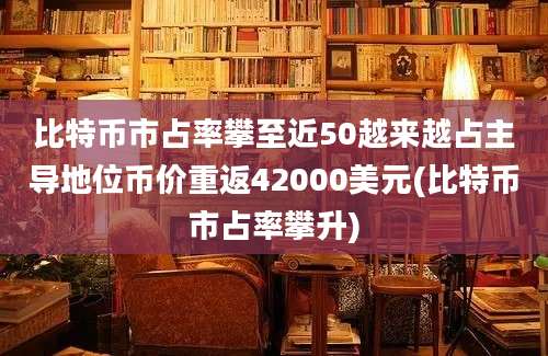 比特币市占率攀至近50越来越占主导地位币价重返42000美元(比特币市占率攀升)