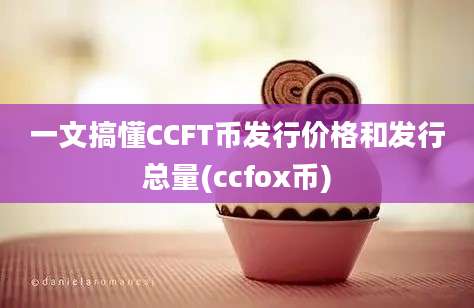 一文搞懂CCFT币发行价格和发行总量(ccfox币)