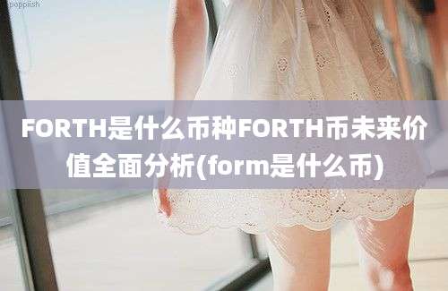 FORTH是什么币种FORTH币未来价值全面分析(form是什么币)