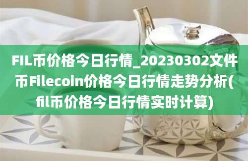 FIL币价格今日行情_20230302文件币Filecoin价格今日行情走势分析(fil币价格今日行情实时计算)