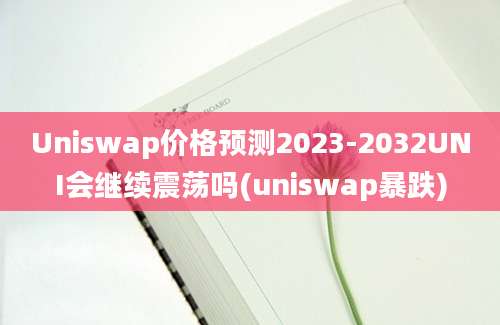 Uniswap价格预测2023-2032UNI会继续震荡吗(uniswap暴跌)