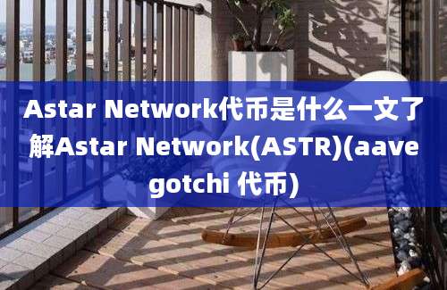 Astar Network代币是什么一文了解Astar Network(ASTR)(aavegotchi 代币)