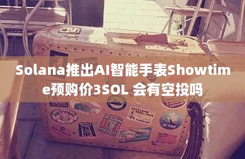 Solana推出AI智能手表Showtime预购价3SOL 会有空投吗