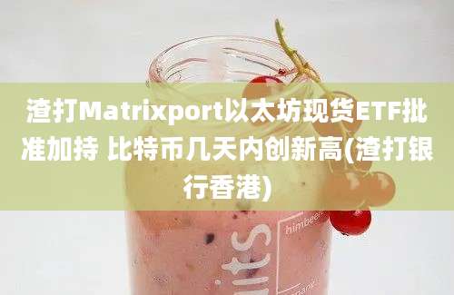 渣打Matrixport以太坊现货ETF批准加持 比特币几天内创新高(渣打银行香港)