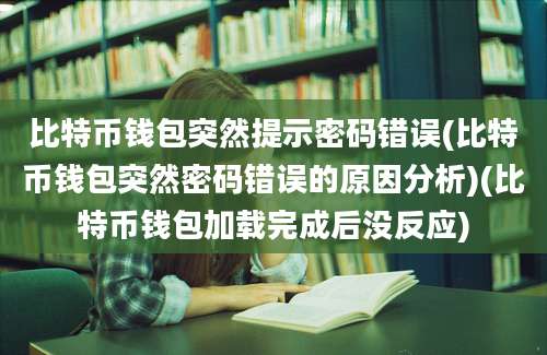 比特币钱包突然提示密码错误(比特币钱包突然密码错误的原因分析)(比特币钱包加载完成后没反应)