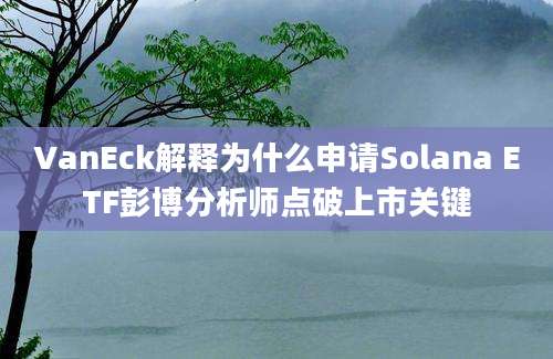 VanEck解释为什么申请Solana ETF彭博分析师点破上市关键