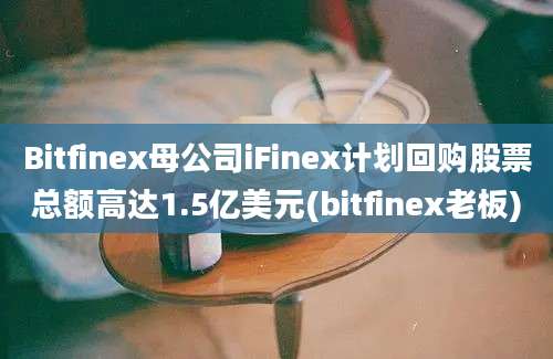 Bitfinex母公司iFinex计划回购股票总额高达1.5亿美元(bitfinex老板)