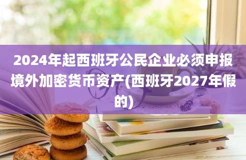 2024年起西班牙公民企业必须申报境外加密货币资产(西班牙2027年假的)