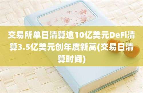 交易所单日清算逾10亿美元DeFi清算3.5亿美元创年度新高(交易日清算时间)