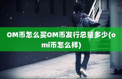 OM币怎么买OM币发行总量多少(omi币怎么样)