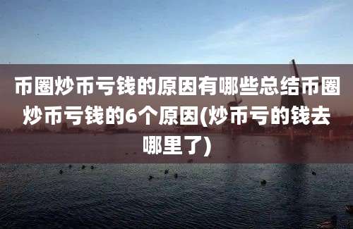 币圈炒币亏钱的原因有哪些总结币圈炒币亏钱的6个原因(炒币亏的钱去哪里了)