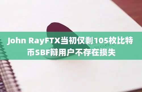 John RayFTX当初仅剩105枚比特币SBF辩用户不存在损失