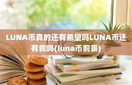 LUNA币真的还有希望吗LUNA币还有救吗(luna币前景)