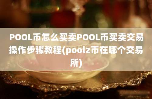 POOL币怎么买卖POOL币买卖交易操作步骤教程(poolz币在哪个交易所)