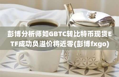 彭博分析师如GBTC转比特币现货ETF成功负溢价将近零(彭博fxgo)