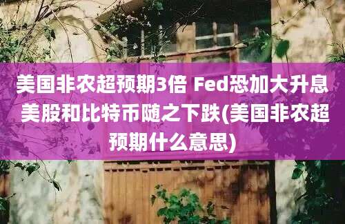 美国非农超预期3倍 Fed恐加大升息 美股和比特币随之下跌(美国非农超预期什么意思)