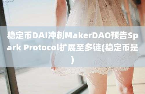 稳定币DAI冲刺MakerDAO预告Spark Protocol扩展至多链(稳定币是)