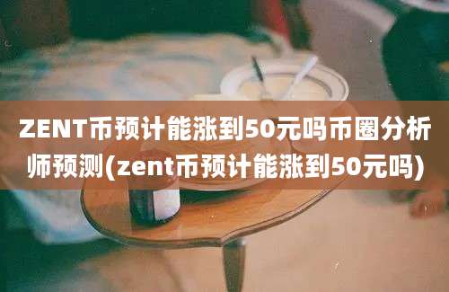 ZENT币预计能涨到50元吗币圈分析师预测(zent币预计能涨到50元吗)