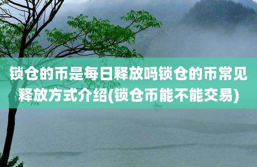 锁仓的币是每日释放吗锁仓的币常见释放方式介绍(锁仓币能不能交易)