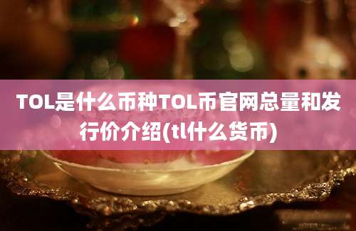 TOL是什么币种TOL币官网总量和发行价介绍(tl什么货币)