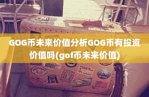 GOG币未来价值分析GOG币有投资价值吗(gof币未来价值)