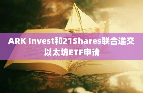 ARK Invest和21Shares联合递交以太坊ETF申请