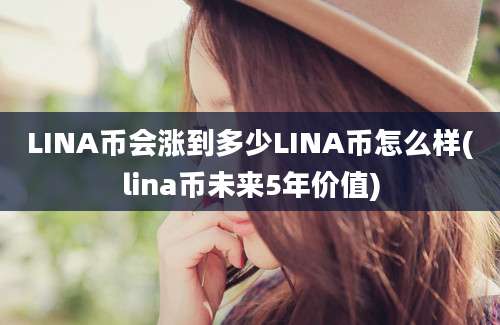 LINA币会涨到多少LINA币怎么样(lina币未来5年价值)