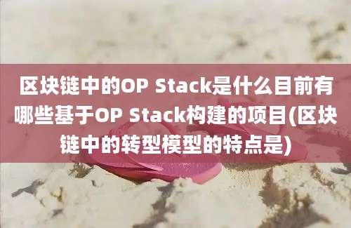 区块链中的OP Stack是什么目前有哪些基于OP Stack构建的项目(区块链中的转型模型的特点是)