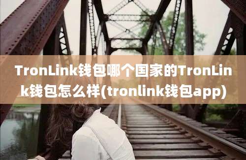 TronLink钱包哪个国家的TronLink钱包怎么样(tronlink钱包app)