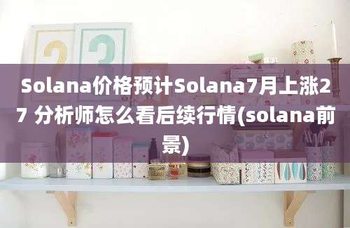 Solana价格预计Solana7月上涨27 分析师怎么看后续行情(solana前景)