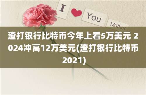 渣打银行比特币今年上看5万美元 2024冲高12万美元(渣打银行比特币 2021)