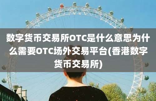 数字货币交易所OTC是什么意思为什么需要OTC场外交易平台(香港数字货币交易所)