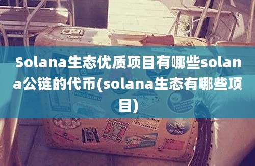 Solana生态优质项目有哪些solana公链的代币(solana生态有哪些项目)