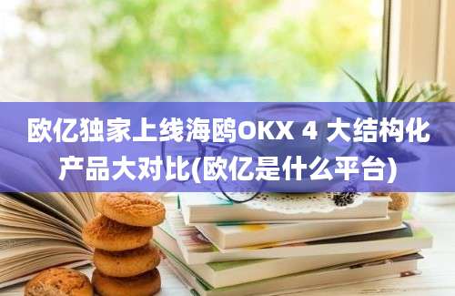 欧亿独家上线海鸥OKX 4 大结构化产品大对比(欧亿是什么平台)