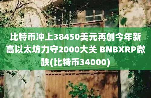 比特币冲上38450美元再创今年新高以太坊力守2000大关 BNBXRP微跌(比特币34000)