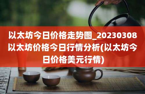 以太坊今日价格走势图_20230308以太坊价格今日行情分析(以太坊今日价格美元行情)