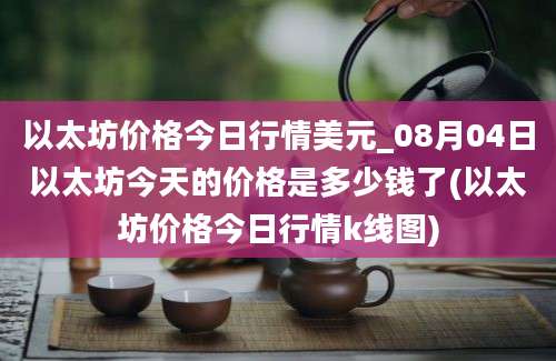 以太坊价格今日行情美元_08月04日以太坊今天的价格是多少钱了(以太坊价格今日行情k线图)