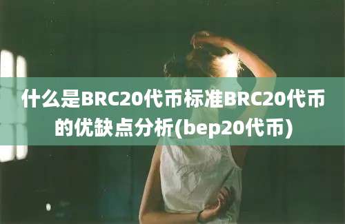 什么是BRC20代币标准BRC20代币的优缺点分析(bep20代币)