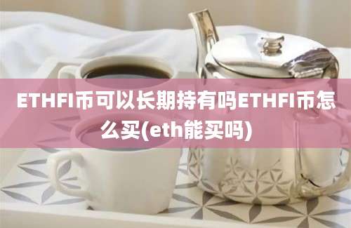 ETHFI币可以长期持有吗ETHFI币怎么买(eth能买吗)