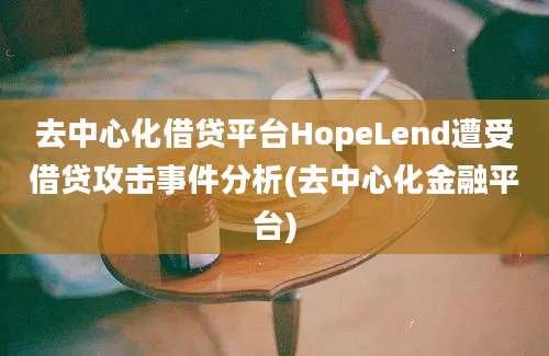 去中心化借贷平台HopeLend遭受借贷攻击事件分析(去中心化金融平台)