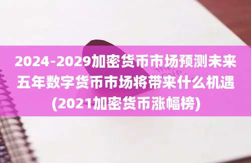 2024-2029加密货币市场预测未来五年数字货币市场将带来什么机遇(2021加密货币涨幅榜)