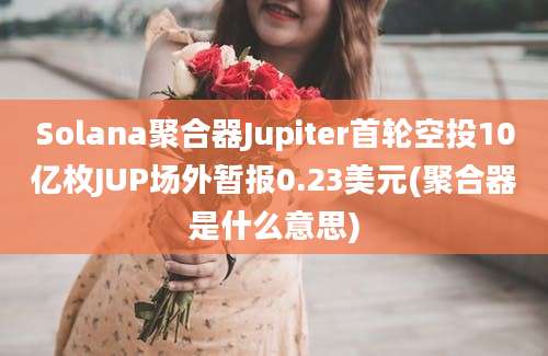 Solana聚合器Jupiter首轮空投10亿枚JUP场外暂报0.23美元(聚合器是什么意思)